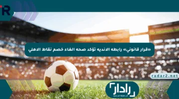 «قرار قانوني» رابطة الأندية تؤكد صحة إلغاء خصم نقاط الأهلي